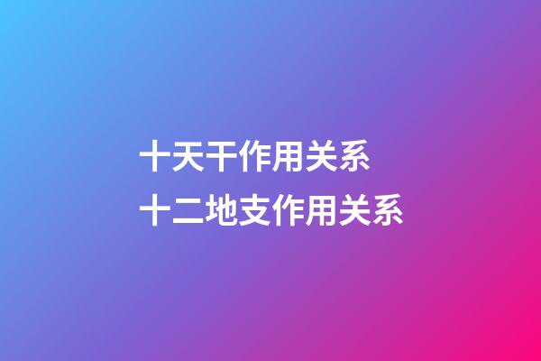 十天干作用关系 十二地支作用关系